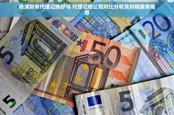 杨浦财务代理记账好吗 代理记账公司对比分析及财税服务推荐