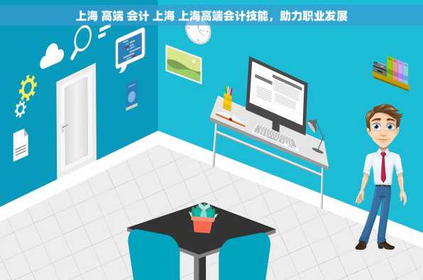 上海 高端 会计 上海 上海高端会计技能，助力职业发展