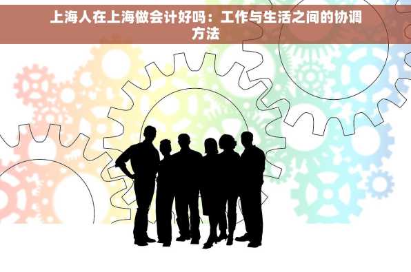 上海人在上海做会计好吗：工作与生活之间的协调方法