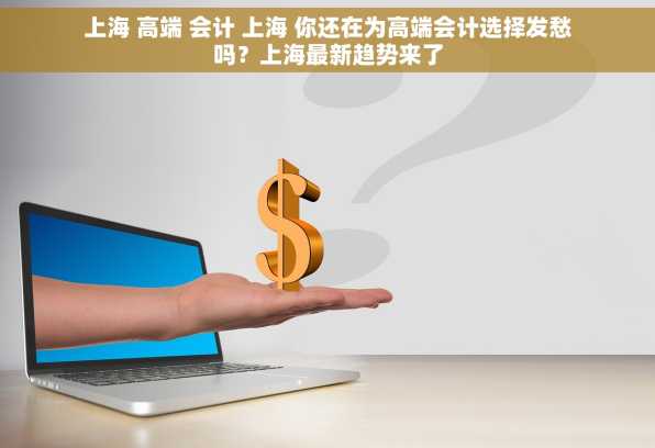 上海 高端 会计 上海 你还在为高端会计选择发愁吗？上海最新趋势来了