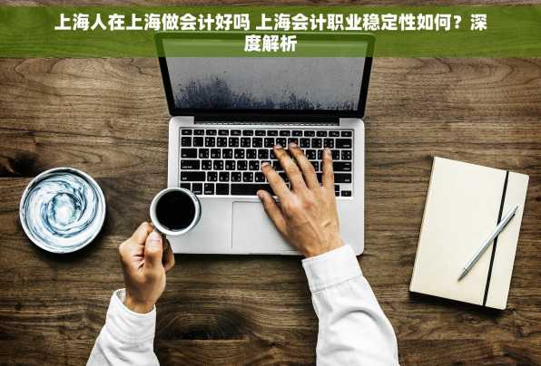 上海人在上海做会计好吗 上海会计职业稳定性如何？深度解析