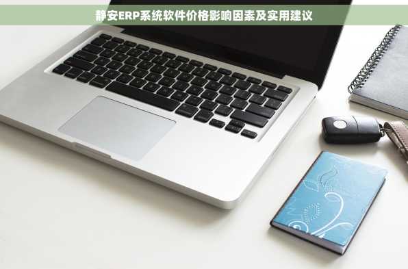 静安ERP系统软件价格影响因素及实用建议