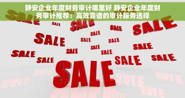 静安企业年度财务审计哪里好 静安企业年度财务审计推荐：高效靠谱的审计服务选择