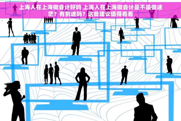 上海人在上海做会计好吗 上海人在上海做会计是不是很迷茫？有前途吗？这些建议值得看看