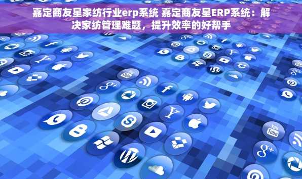 嘉定商友星家纺行业erp系统 嘉定商友星ERP系统：解决家纺管理难题，提升效率的好帮手
