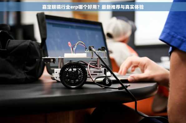 嘉定眼镜行业erp哪个好用？最新推荐与真实体验