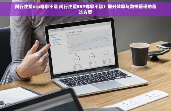 闽行注塑erp哪家不错 闽行注塑ERP哪家不错？提升效率与数据管理的首选方案