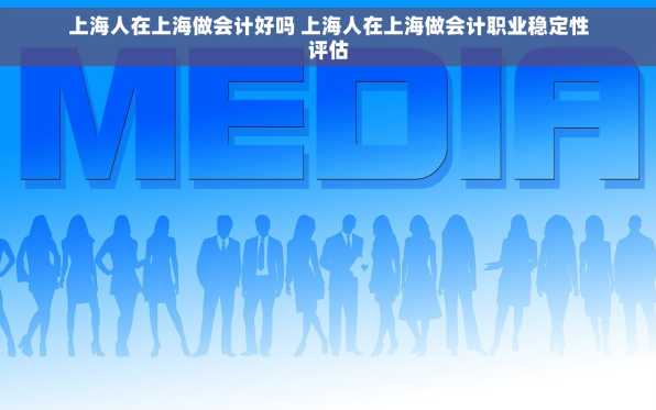 上海人在上海做会计好吗 上海人在上海做会计职业稳定性评估
