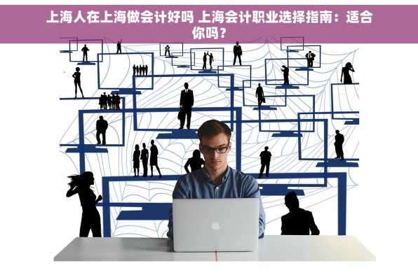 上海人在上海做会计好吗 上海会计职业选择指南：适合你吗？