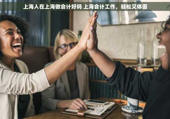 上海人在上海做会计好吗 上海会计工作，轻松又体面