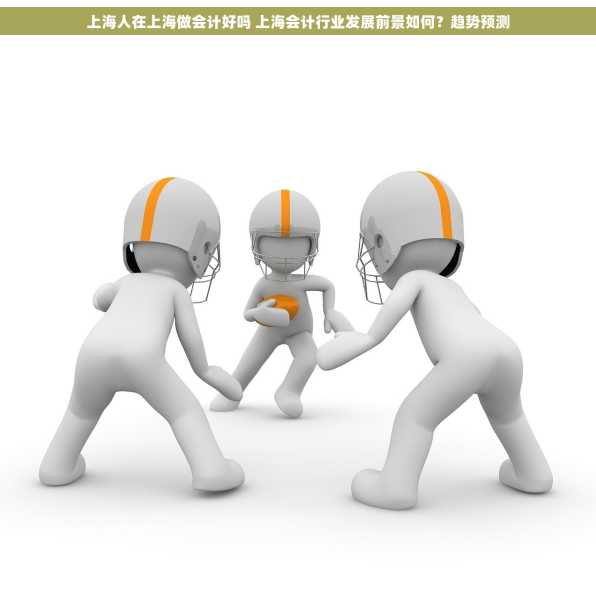 上海人在上海做会计好吗 上海会计行业发展前景如何？趋势预测