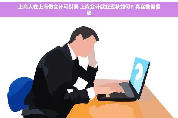 上海人在上海做会计可以吗 上海会计就业现状如何？真实数据揭秘