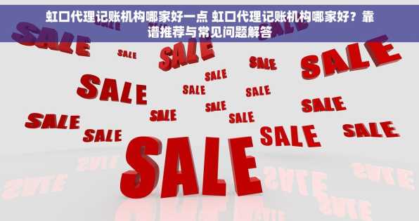 虹口代理记账机构哪家好一点 虹口代理记账机构哪家好？靠谱推荐与常见问题解答