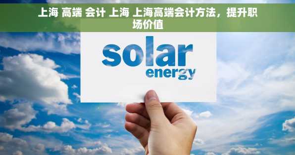 上海 高端 会计 上海 上海高端会计方法，提升职场价值