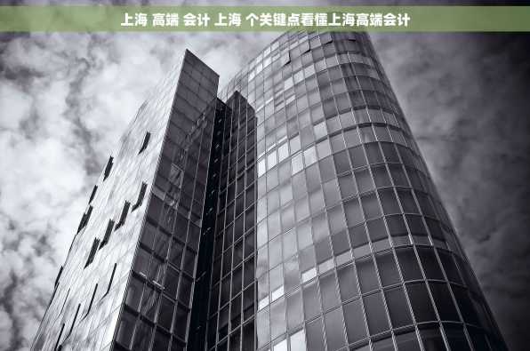 上海 高端 会计 上海 个关键点看懂上海高端会计