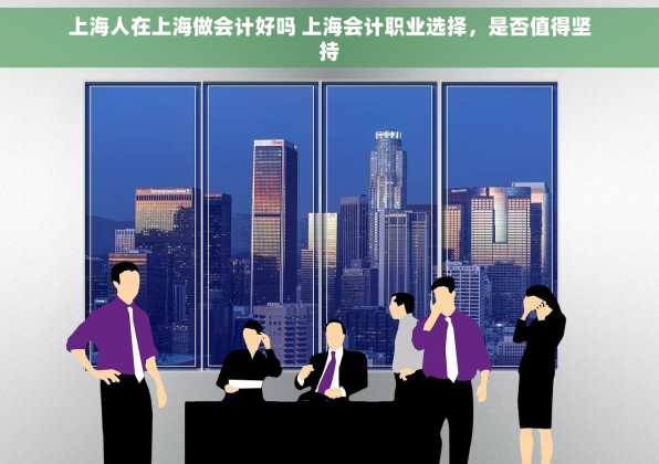 上海人在上海做会计好吗 上海会计职业选择，是否值得坚持