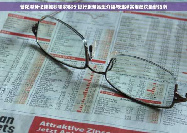 普陀财务记账推荐哪家银行 银行服务类型介绍与选择实用建议最新指南