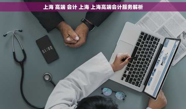 上海 高端 会计 上海 上海高端会计服务解析