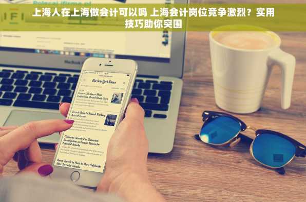 上海人在上海做会计可以吗 上海会计岗位竞争激烈？实用技巧助你突围