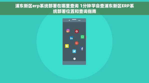 浦东新区erp系统部署在哪里查询 1分钟学会查浦东新区ERP系统部署位置和查询指南