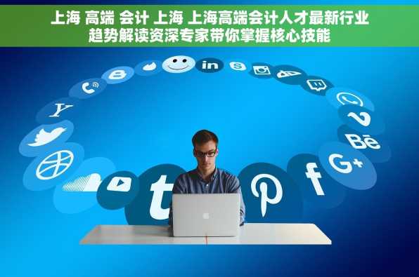 上海 高端 会计 上海 上海高端会计人才最新行业趋势解读资深专家带你掌握核心技能