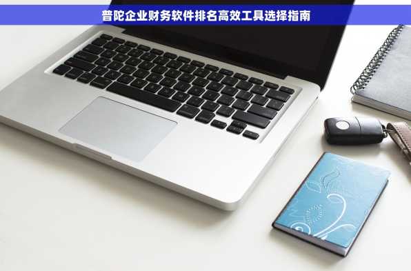 普陀企业财务软件排名高效工具选择指南
