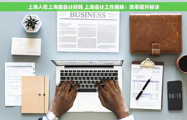 上海人在上海做会计好吗 上海会计工作揭秘：效率提升秘诀