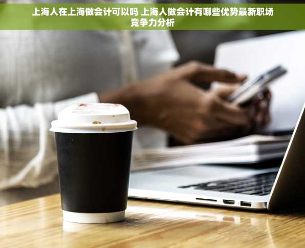 上海人在上海做会计可以吗 上海人做会计有哪些优势最新职场竞争力分析