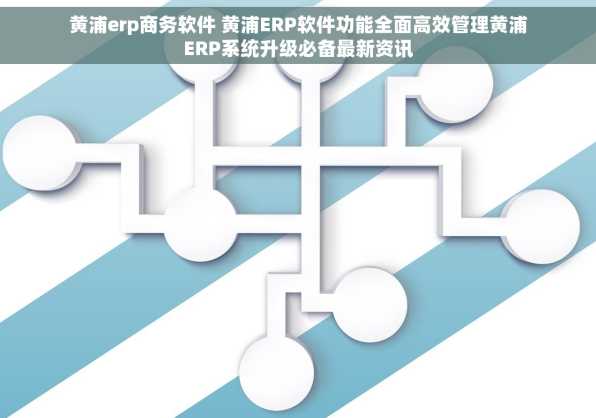 黄浦erp商务软件 黄浦ERP软件功能全面高效管理黄浦ERP系统升级必备最新资讯