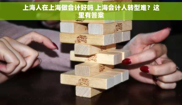 上海人在上海做会计好吗 上海会计人转型难？这里有答案