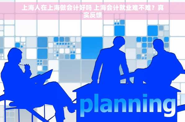 上海人在上海做会计好吗 上海会计就业难不难？真实反馈