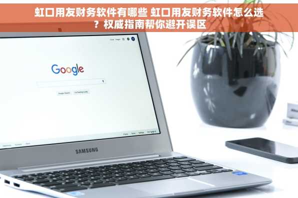 虹口用友财务软件有哪些 虹口用友财务软件怎么选？权威指南帮你避开误区