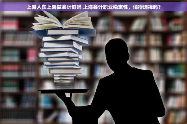 上海人在上海做会计好吗 上海会计职业稳定性，值得选择吗？