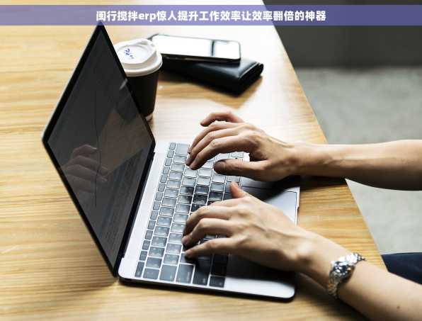 闽行搅拌erp惊人提升工作效率让效率翻倍的神器