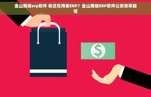 金山商城erp软件 你还在用老ERP？金山商城ERP软件让你效率翻倍