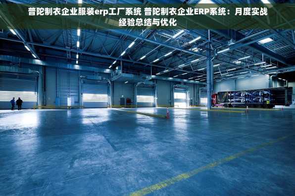 普陀制衣企业服装erp工厂系统 普陀制衣企业ERP系统：月度实战经验总结与优化