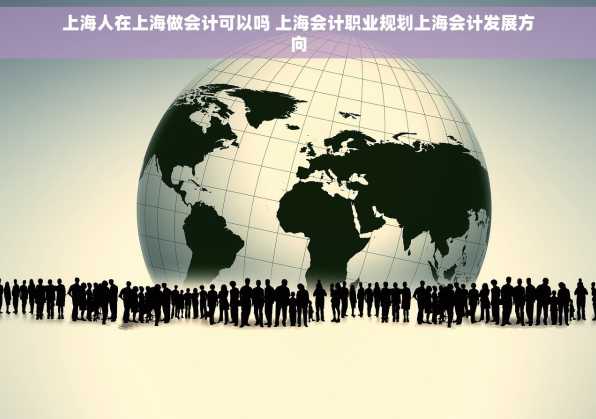 上海人在上海做会计可以吗 上海会计职业规划上海会计发展方向
