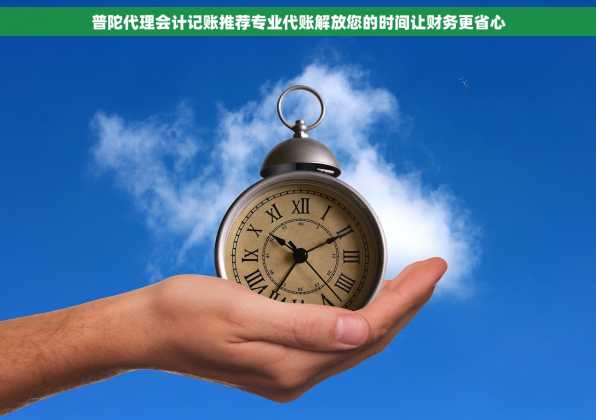 普陀代理会计记账推荐专业代账解放您的时间让财务更省心