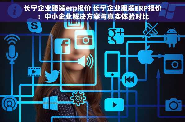 长宁企业服装erp报价 长宁企业服装ERP报价：中小企业解决方案与真实体验对比