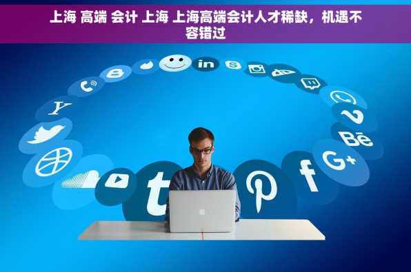 上海 高端 会计 上海 上海高端会计人才稀缺，机遇不容错过