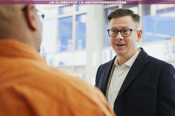 上海人在上海做会计可以吗 上海人做会计如何升职加薪最新职场发展策略