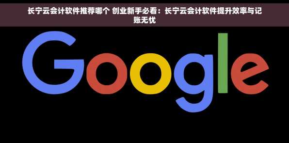 长宁云会计软件推荐哪个 创业新手必看：长宁云会计软件提升效率与记账无忧