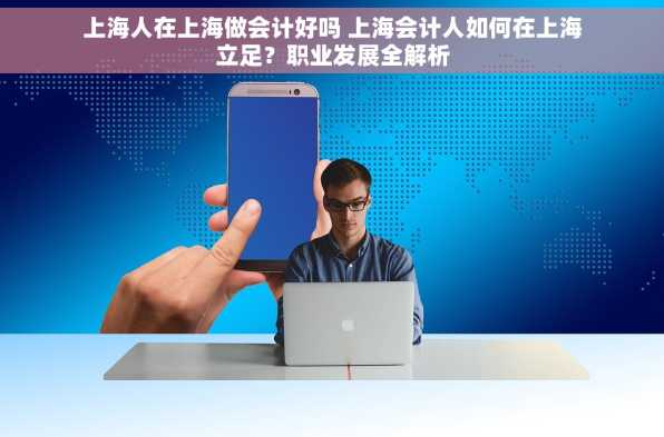 上海人在上海做会计好吗 上海会计人如何在上海立足？职业发展全解析