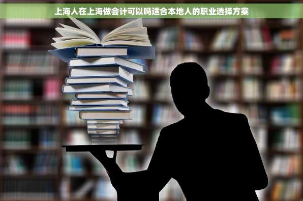 上海人在上海做会计可以吗适合本地人的职业选择方案