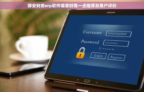 静安财务erp软件哪家好用一点推荐及用户评价
