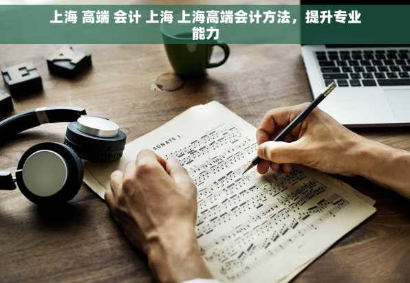 上海 高端 会计 上海 上海高端会计方法，提升专业能力