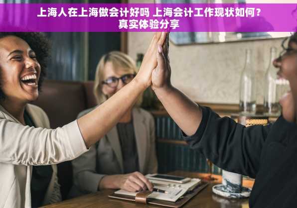上海人在上海做会计好吗 上海会计工作现状如何？真实体验分享