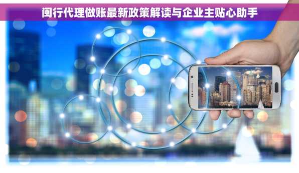 闽行代理做账最新政策解读与企业主贴心助手