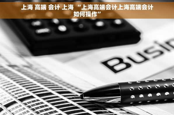 上海 高端 会计 上海 “上海高端会计上海高端会计如何操作”