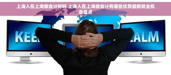 上海人在上海做会计好吗 上海人在上海做会计有哪些优势最新就业机会盘点